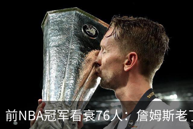 前NBA冠军看衰76人：詹姆斯老了，4连败后更衣室要出事