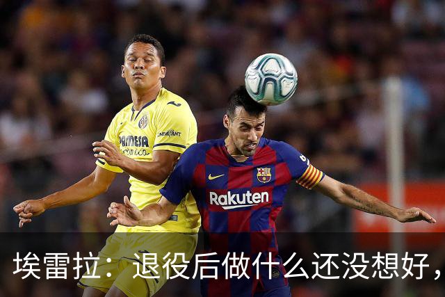 埃雷拉：退役后做什么还没想好，执教和媒体工作我都喜欢