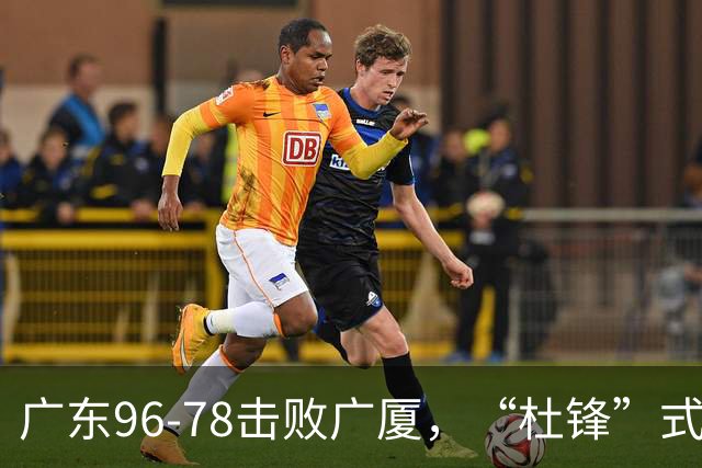 广东96-78击败广厦，“杜锋”式用人做对了，徐杰与胡明轩分工成关键！