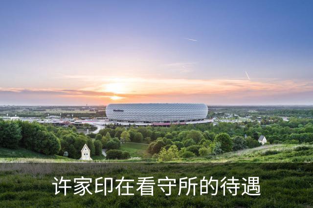 许家印在看守所的待遇