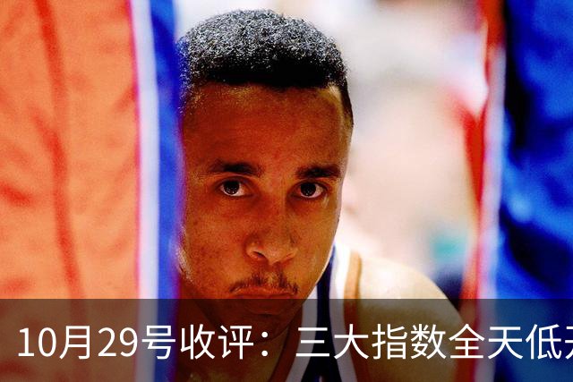 10月29号收评：三大指数全天低开低走集体收跌，大盘后市将走向何方？